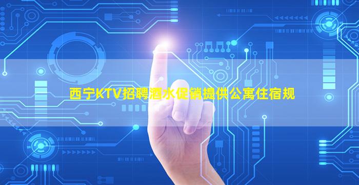 西宁KTV招聘酒水促销提供公寓住宿规